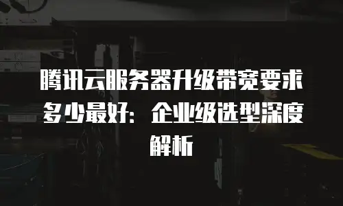 腾讯云服务器升级带宽要求多少最好：企业级选型深度解析