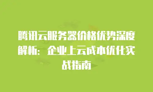 腾讯云服务器价格优势深度解析：企业上云成本优化实战指南
