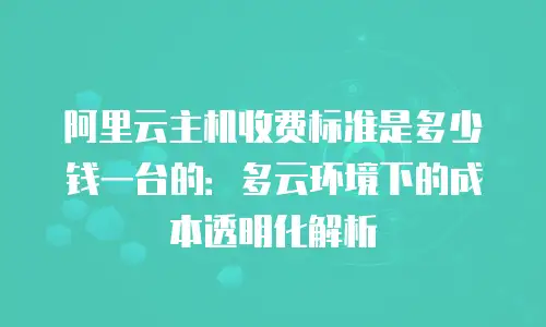 阿里云主机收费标准是多少钱一台的：多云环境下的成本透明化解析