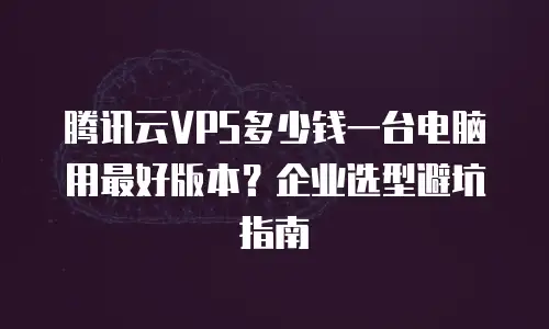 腾讯云VPS多少钱一台电脑用最好版本？企业选型避坑指南