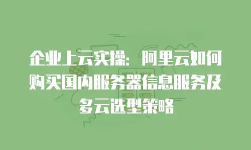企业上云实操：阿里云如何购买国内服务器信息服务及多云选型策略