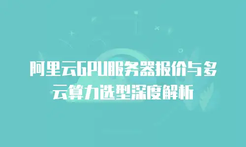 阿里云GPU服务器报价与多云算力选型深度解析