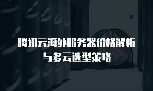 腾讯云海外服务器价格解析与多云选型策略