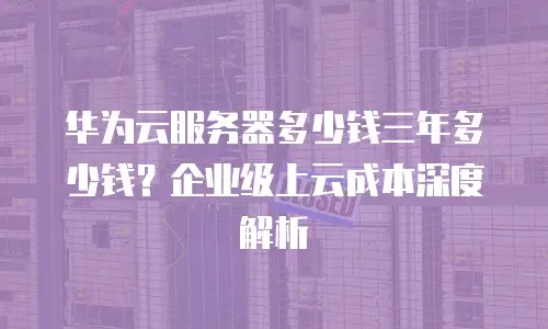 华为云服务器多少钱三年多少钱？企业级上云成本深度解析