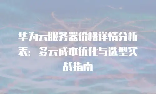 华为云服务器价格详情分析表：多云成本优化与选型实战指南