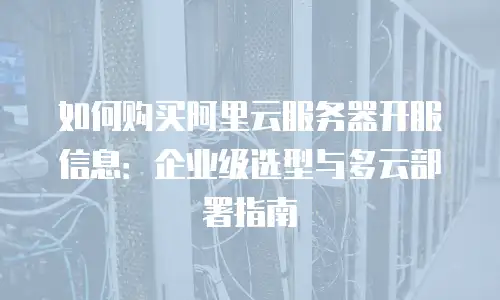 如何购买阿里云服务器开服信息：企业级选型与多云部署指南