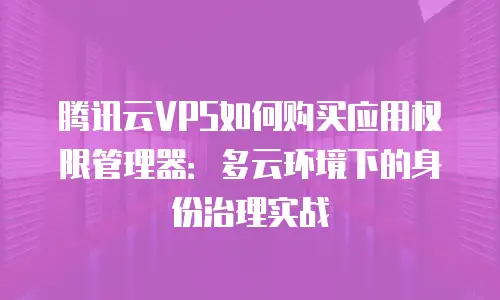 腾讯云VPS如何购买应用权限管理器：多云环境下的身份治理实战