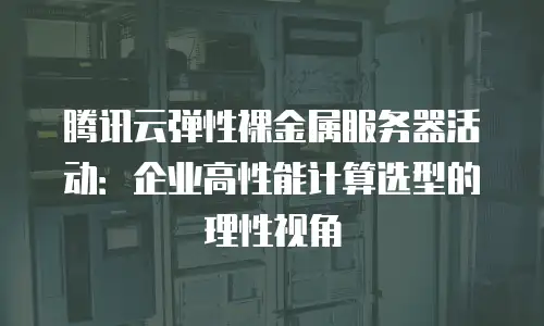 腾讯云弹性裸金属服务器活动：企业高性能计算选型的理性视角