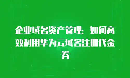 企业域名资产管理：如何高效利用华为云域名注册代金券