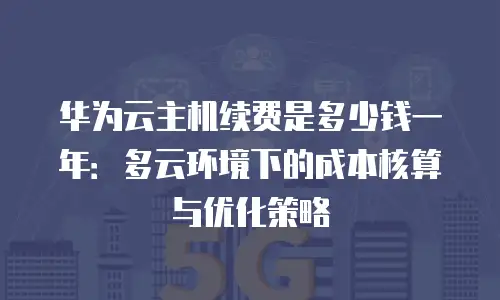 华为云主机续费是多少钱一年：多云环境下的成本核算与优化策略