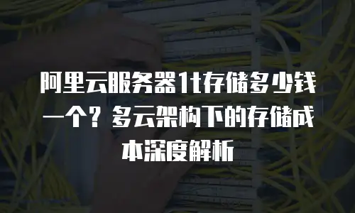 阿里云服务器1t存储多少钱一个？多云架构下的存储成本深度解析