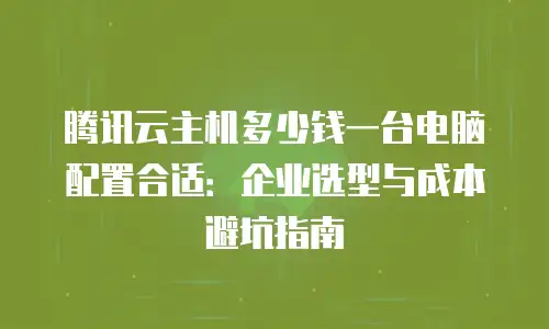 腾讯云主机多少钱一台电脑配置合适：企业选型与成本避坑指南