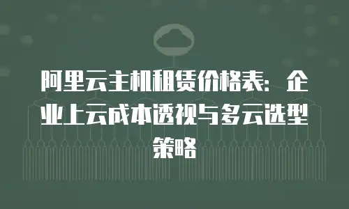 阿里云主机租赁价格表：企业上云成本透视与多云选型策略