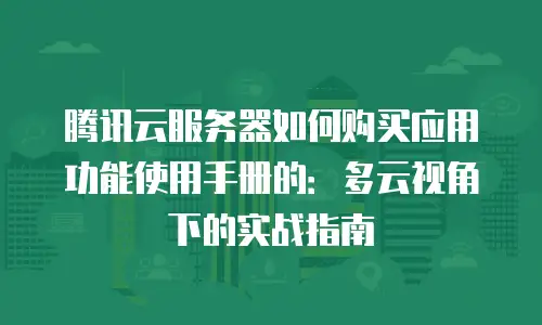 腾讯云服务器如何购买应用功能使用手册的：多云视角下的实战指南