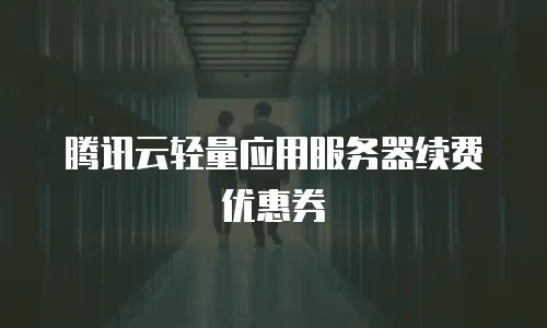 腾讯云轻量应用服务器续费优惠券