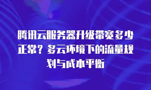 腾讯云服务器升级带宽多少正常？多云环境下的流量规划与成本平衡