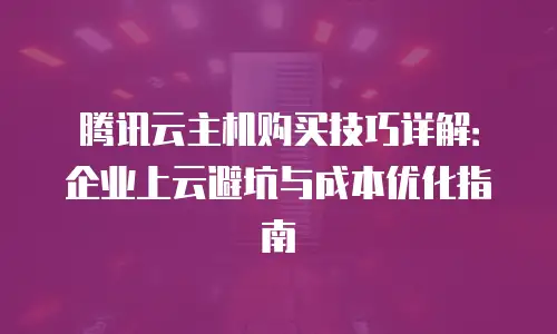 腾讯云主机购买技巧详解：企业上云避坑与成本优化指南