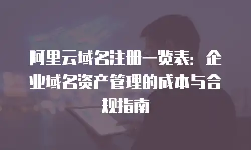 阿里云域名注册一览表：企业域名资产管理的成本与合规指南