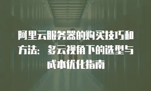 阿里云服务器的购买技巧和方法：多云视角下的选型与成本优化指南