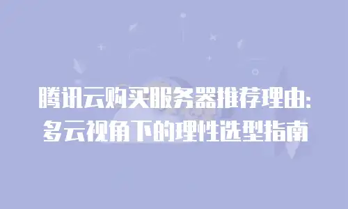 腾讯云购买服务器推荐理由：多云视角下的理性选型指南