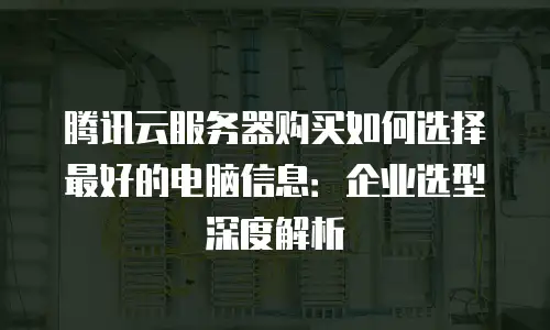 腾讯云服务器购买如何选择最好的电脑信息：企业选型深度解析