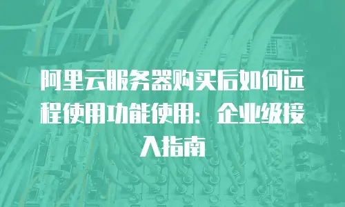 阿里云服务器购买后如何远程使用功能使用：企业级接入指南