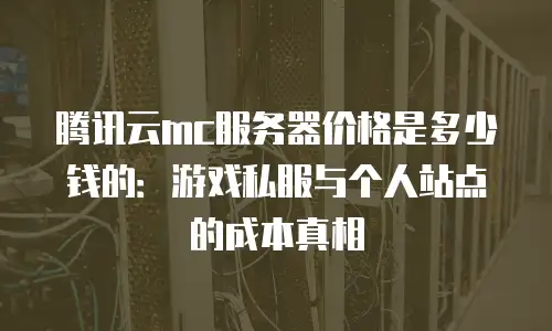 腾讯云mc服务器价格是多少钱的：游戏私服与个人站点的成本真相