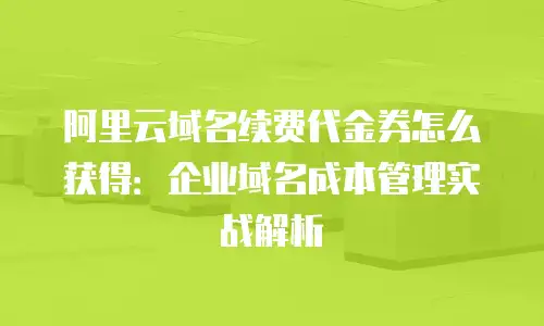 阿里云域名续费代金券怎么获得：企业域名成本管理实战解析