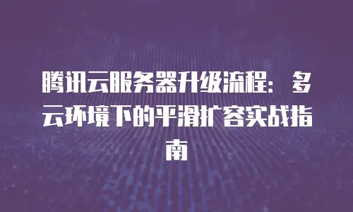 腾讯云服务器升级流程：多云环境下的平滑扩容实战指南