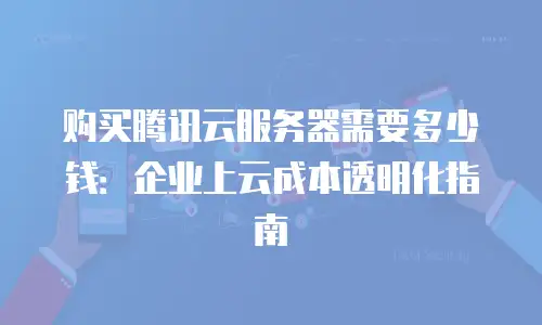 购买腾讯云服务器需要多少钱：企业上云成本透明化指南