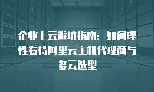企业上云避坑指南：如何理性看待阿里云主机代理商与多云选型