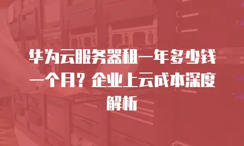 华为云服务器租一年多少钱一个月？企业上云成本深度解析