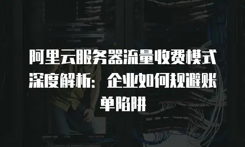 阿里云服务器流量收费模式深度解析：企业如何规避账单陷阱