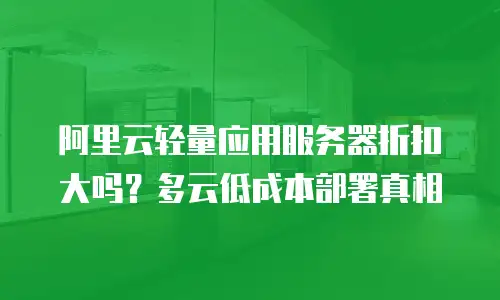 阿里云轻量应用服务器折扣大吗？多云低成本部署真相