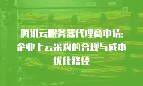 腾讯云服务器代理商申请：企业上云采购的合规与成本优化路径