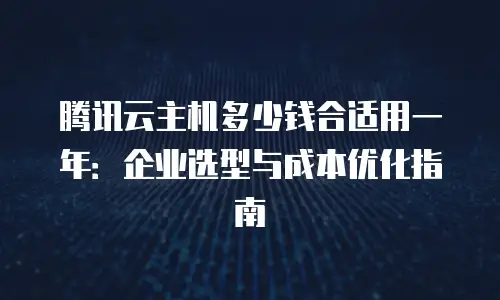腾讯云主机多少钱合适用一年：企业选型与成本优化指南