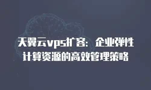 天翼云vps扩容：企业弹性计算资源的高效管理策略