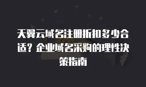 天翼云域名注册折扣多少合适？企业域名采购的理性决策指南