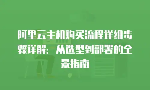 阿里云主机购买流程详细步骤详解：从选型到部署的全景指南