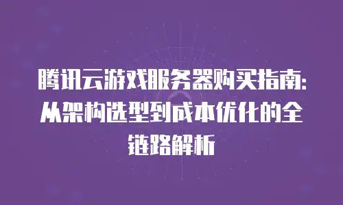 腾讯云游戏服务器购买指南：从架构选型到成本优化的全链路解析