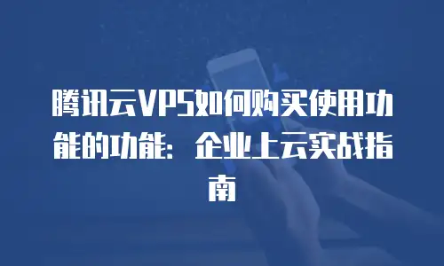腾讯云VPS如何购买使用功能的功能：企业上云实战指南