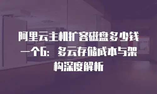 阿里云主机扩容磁盘多少钱一个G：多云存储成本与架构深度解析