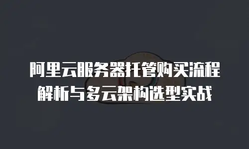 阿里云服务器托管购买流程解析与多云架构选型实战