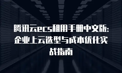 腾讯云ecs租用手册中文版：企业上云选型与成本优化实战指南