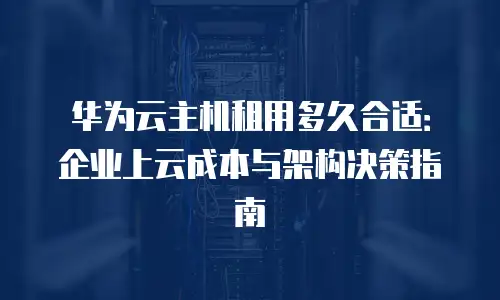 华为云主机租用多久合适：企业上云成本与架构决策指南