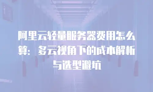 阿里云轻量服务器费用怎么算：多云视角下的成本解析与选型避坑