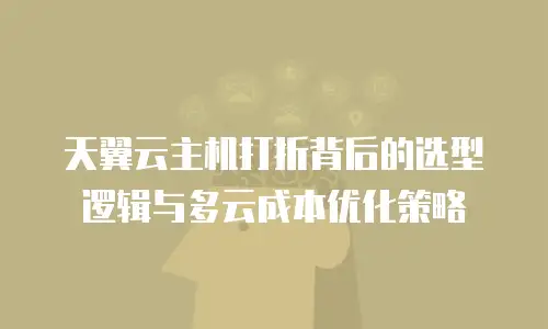 天翼云主机打折背后的选型逻辑与多云成本优化策略