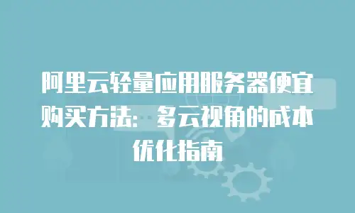 阿里云轻量应用服务器便宜购买方法：多云视角的成本优化指南