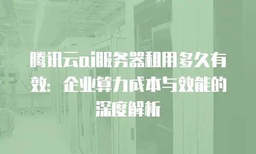 腾讯云ai服务器租用多久有效：企业算力成本与效能的深度解析