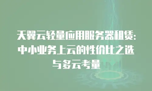 天翼云轻量应用服务器租赁：中小业务上云的性价比之选与多云考量